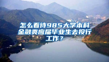 怎么看待985大学本科金融类应届毕业生去投行工作？