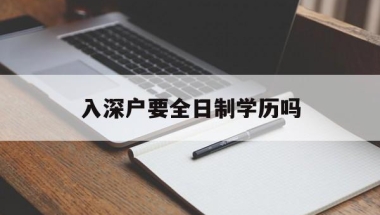 入深户要全日制学历吗(深圳入户一定要全日制本科吗)