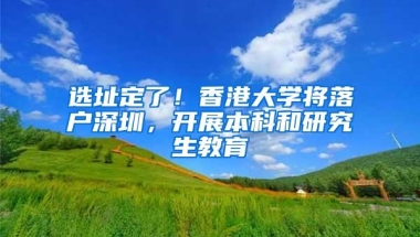 选址定了！香港大学将落户深圳，开展本科和研究生教育