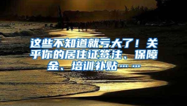 这些不知道就亏大了！关乎你的居住证签注、保障金、培训补贴……