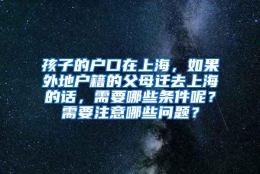 孩子的户口在上海，如果外地户籍的父母迁去上海的话，需要哪些条件呢？需要注意哪些问题？