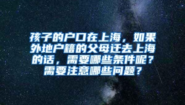 孩子的户口在上海，如果外地户籍的父母迁去上海的话，需要哪些条件呢？需要注意哪些问题？