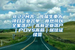 8.22问答：应届生重大项目企业名单｜竟然可以全家落户｜高新企业落户｜户口VS高薪｜居住证续签