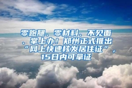 零跑腿、零材料、不见面、掌上办！郑州正式推出“网上快速核发居住证”，15日内可拿证