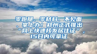 零跑腿、零材料、不见面、掌上办！郑州正式推出“网上快速核发居住证”，15日内可拿证