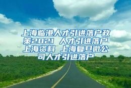 上海临港人才引进落户政策2021 人才引进落户上海资料 上海复旦微公司人才引进落户