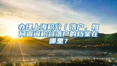 办理上海积分／落户，如何查询积分落户的档案在哪里？