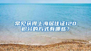 常见获得上海居住证120积分的方式有哪些？