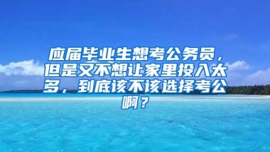 应届毕业生想考公务员，但是又不想让家里投入太多，到底该不该选择考公啊？