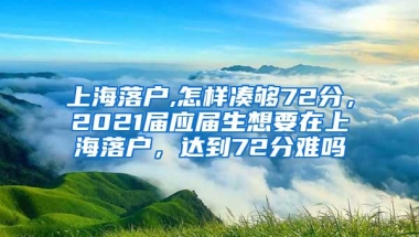 上海落户,怎样凑够72分，2021届应届生想要在上海落户，达到72分难吗