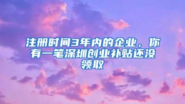 注册时间3年内的企业，你有一笔深圳创业补贴还没领取