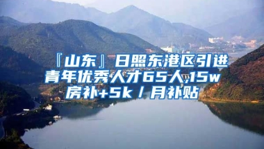 『山东』日照东港区引进青年优秀人才65人,15w房补+5k／月补贴