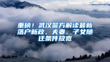 重磅！武汉警方解读最新落户新政，夫妻、子女随迁条件放宽