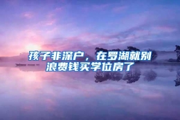 孩子非深户，在罗湖就别浪费钱买学位房了