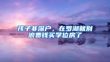 孩子非深户，在罗湖就别浪费钱买学位房了