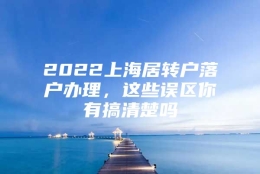 2022上海居转户落户办理，这些误区你有搞清楚吗