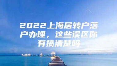 2022上海居转户落户办理，这些误区你有搞清楚吗