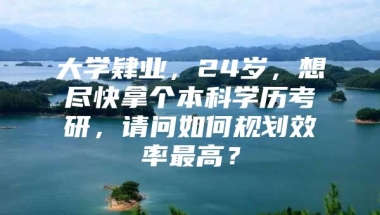 大学肄业，24岁，想尽快拿个本科学历考研，请问如何规划效率最高？