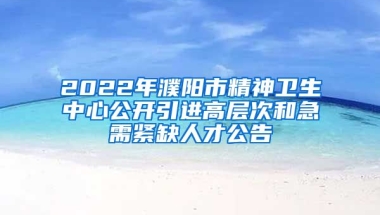 2022年濮阳市精神卫生中心公开引进高层次和急需紧缺人才公告