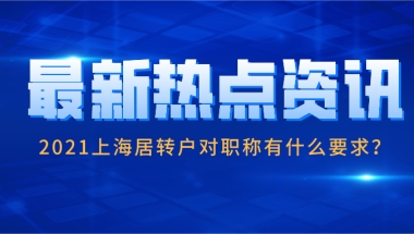 2021上海居转户条件是什么？对职称有什么要求？