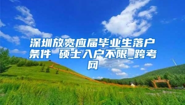 深圳放宽应届毕业生落户条件 硕士入户不限_跨考网