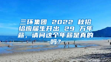 三环集团 2022 秋招给应届生开出 29 万年薪，请问这个年薪是真的吗？