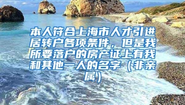 本人符合上海市人才引进居转户各项条件，但是我所要落户的房产证上有我和其他一人的名字（非亲属）