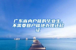 广东省内户籍的毕业生，不需要回户籍地办理迁移证