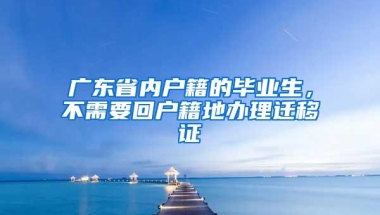 广东省内户籍的毕业生，不需要回户籍地办理迁移证