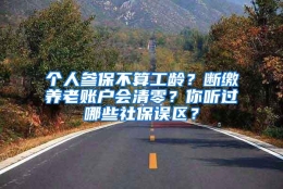 个人参保不算工龄？断缴养老账户会清零？你听过哪些社保误区？