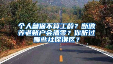 个人参保不算工龄？断缴养老账户会清零？你听过哪些社保误区？