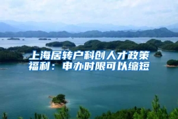 上海居转户科创人才政策福利：申办时限可以缩短