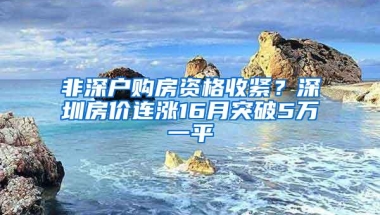 非深户购房资格收紧？深圳房价连涨16月突破5万一平