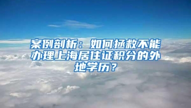 案例剖析：如何拯救不能办理上海居住证积分的外地学历？