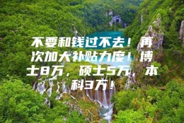 不要和钱过不去！再次加大补贴力度！博士8万，硕士5万，本科3万！