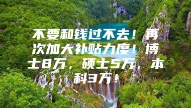 不要和钱过不去！再次加大补贴力度！博士8万，硕士5万，本科3万！