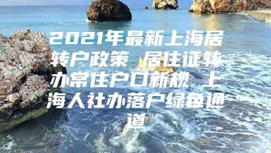 2021年最新上海居转户政策 居住证转办常住户口新规 上海人社办落户绿色通道