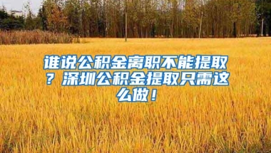 谁说公积金离职不能提取？深圳公积金提取只需这么做！