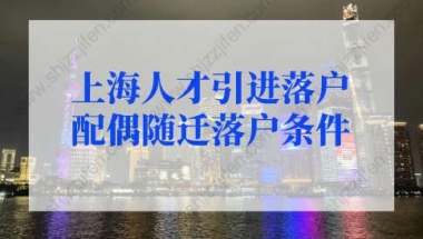 上海人才落户政策2022最新规定，上海人才引进落户配偶随迁落户条件