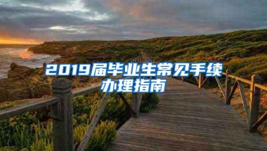 2019届毕业生常见手续办理指南