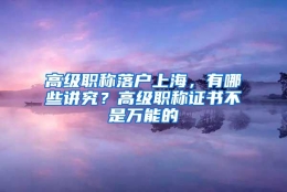 高级职称落户上海，有哪些讲究？高级职称证书不是万能的