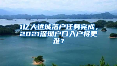 1亿人进城落户任务完成，2021深圳户口入户将更难？