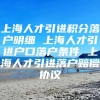 上海人才引进积分落户明细 上海人才引进户口落户条件 上海人才引进落户赔偿协议