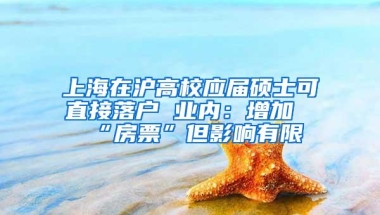 上海在沪高校应届硕士可直接落户 业内：增加“房票”但影响有限