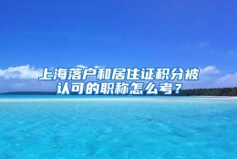 上海落户和居住证积分被认可的职称怎么考？