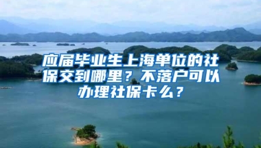 应届毕业生上海单位的社保交到哪里？不落户可以办理社保卡么？