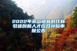 2022年茶山镇新时代新引进创新人才综合补贴申报公告