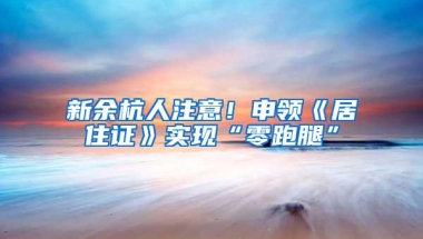 新余杭人注意！申领《居住证》实现“零跑腿”