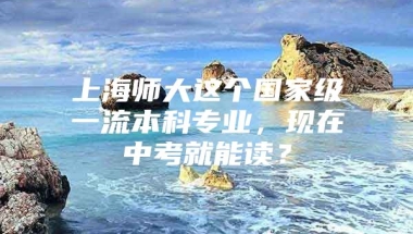 上海师大这个国家级一流本科专业，现在中考就能读？