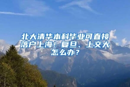 北大清华本科毕业可直接落户上海！复旦、上交大怎么办？